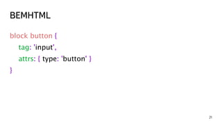 BEMHTML 
21 
block button { 
tag: 'input', 
attrs: { type: 'button' } 
} 
 