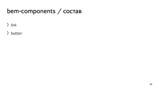 bem-components / состав 
〉link 
〉button 
26 
 