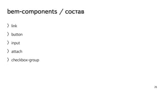 bem-components / состав 
〉link 
〉button 
〉input 
〉attach 
〉checkbox-group 
26 
 