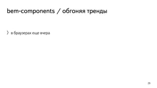 bem-components / обгоняя тренды 
〉в браузерах еще вчера 
29 
 