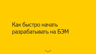 Как быстро начать 
разрабатывать на БЭМ 
 