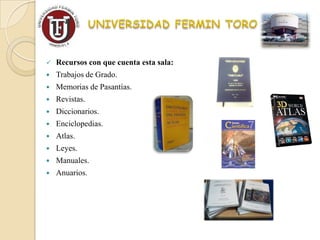    Recursos con que cuenta esta sala:
   Trabajos de Grado.
   Memorias de Pasantías.
   Revistas.
   Diccionarios.
   Enciclopedias.
   Atlas.
   Leyes.
   Manuales.
   Anuarios.
 