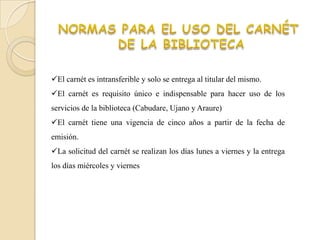 El carnét es intransferible y solo se entrega al titular del mismo.
El carnét es requisito único e indispensable para hacer uso de los
servicios de la biblioteca (Cabudare, Ujano y Araure)
El carnét tiene una vigencia de cinco años a partir de la fecha de
emisión.
La solicitud del carnét se realizan los días lunes a viernes y la entrega
los días miércoles y viernes
 