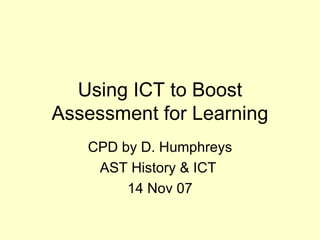 Using ICT to Boost Assessment for Learning CPD by D. Humphreys AST History & ICT  14 Nov 07 