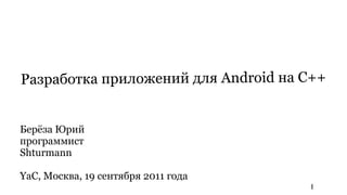 Разработка приложений для Android на C++


Берёза Юрий
программист
Shturmann

YaC, Москва, 19 сентября 2011 года
                                     1
 