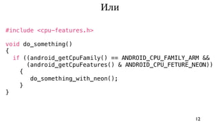 Или

#include <cpu-features.h>

void do_something()
{
  if ((android_getCpuFamily() == ANDROID_CPU_FAMILY_ARM &&
      (android_getCpuFeatures() & ANDROID_CPU_FETURE_NEON))
    {
       do_something_with_neon();
    }
}



                                                     12
 