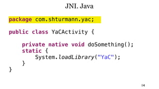 JNI. Java
package com.shturmann.yac;

public class YaCActivity {

    private native void doSomething();
    static {
        System.loadLibrary("YaC");
    }
}

                                         14
 