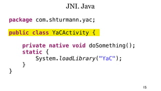 JNI. Java
package com.shturmann.yac;

public class YaCActivity {

    private native void doSomething();
    static {
        System.loadLibrary("YaC");
    }
}

                                         15
 