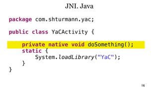 JNI. Java
package com.shturmann.yac;

public class YaCActivity {

    private native void doSomething();
    static {
        System.loadLibrary("YaC");
    }
}

                                         16
 