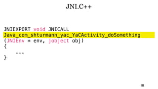 JNI.C++


JNIEXPORT void JNICALL
Java_com_shturmann_yac_YaCActivity_doSomething
(JNIEnv * env, jobject obj)
{
    ...
}




                                             18
 
