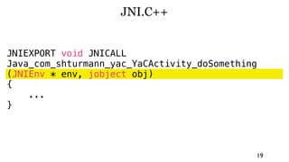 JNI.C++


JNIEXPORT void JNICALL
Java_com_shturmann_yac_YaCActivity_doSomething
(JNIEnv * env, jobject obj)
{
    ...
}




                                             19
 