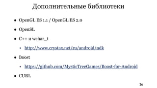 Дополнительные библиотеки

• OpenGL ES 1.1 / OpenGL ES 2.0
• OpenSL
• C++ и wchar_t
  • http://www.crystax.net/ru/android/ndk

• Boost
  • https://github.com/MysticTreeGames/Boost-for-Android

• CURL
                                                           26
 