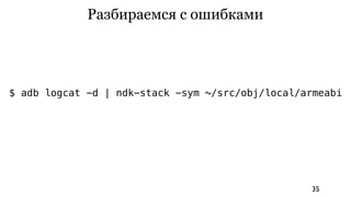 Разбираемся с ошибками




$ adb logcat -d | ndk-stack -sym ~/src/obj/local/armeabi




                                                  35
 