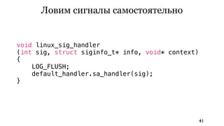 Ловим сигналы самостоятельно


void linux_sig_handler
(int sig, struct siginfo_t* info, void* context)
{
    LOG_FLUSH;
    default_handler.sa_handler(sig);
}




                                                   41
 