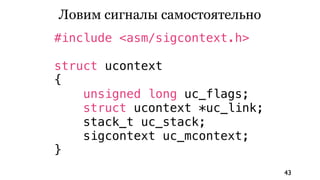 Ловим сигналы самостоятельно
#include <asm/sigcontext.h>

struct ucontext
{
    unsigned long uc_flags;
    struct ucontext *uc_link;
    stack_t uc_stack;
    sigcontext uc_mcontext;
}
                                43
 
