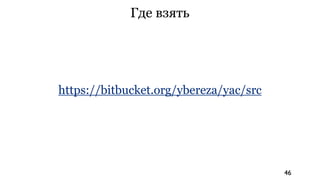 Где взять




https://bitbucket.org/ybereza/yac/src




                                        46
 
