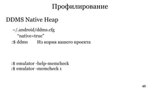 Профилирование
DDMS Native Heap
  ~/.android/ddms.cfg
    “native=true”
 :$ ddms      Из корня вашего проекта



 :$ emulator -help-memcheck
 :$ emulator -memcheck 1


                                        49
 