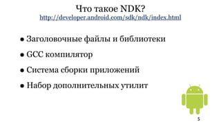Что такое NDK?
    http://developer.android.com/sdk/ndk/index.html


• Заголовочные файлы и библиотеки
• GCC компилятор
• Система сборки приложений
• Набор дополнительных утилит

                                                      5
 