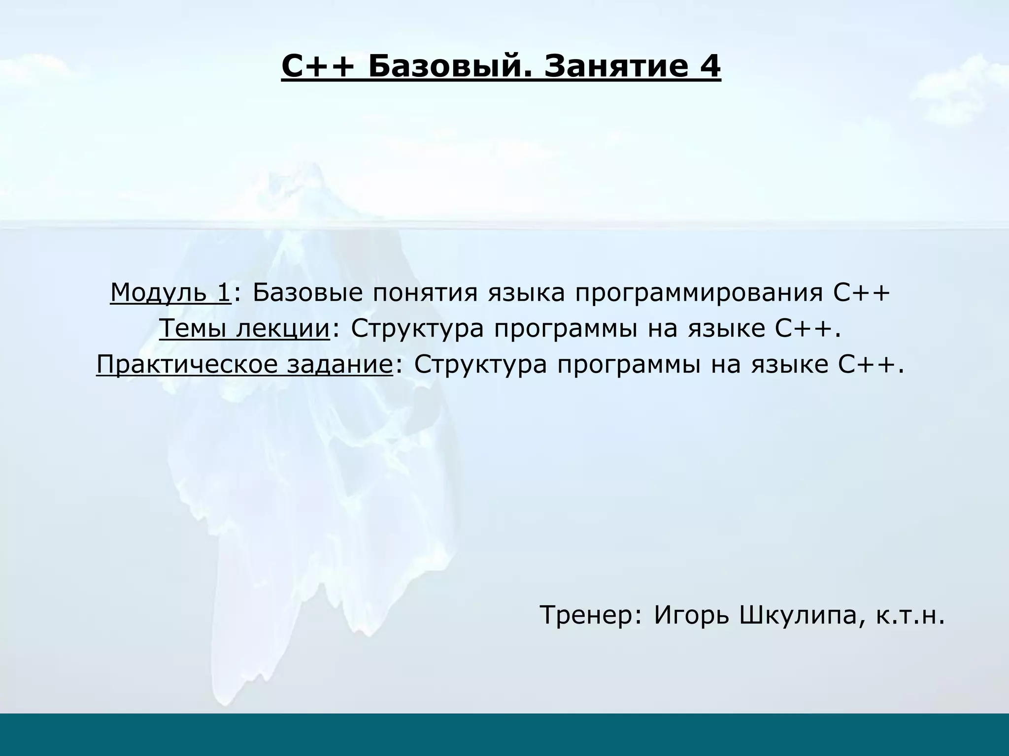 Модуль 1: Базовые понятия языка программирования С++
Темы лекции: Структура программы на языке С++.
Практическое задание: Структура программы на языке С++.
Тренер: Игорь Шкулипа, к.т.н.
C++ Базовый. Занятие 4
 