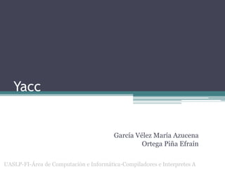 Yacc

García Vélez María Azucena
Ortega Piña Efraín
UASLP-FI-Área de Computación e Informática-Compiladores e Interpretes A

 