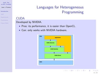 YaCF: The
accULL Compiler

Juan J. Fumero
                                   Languages for Heterogeneous
Introduction

YaCF
                                                  Programming
Experiments

Conclusions
                  CUDA
Future Work       Developed by NVIDIA.
                    • Pros: its performance, it is easier than OpenCL.
                    • Con: only works with NVIDIA hardware.




                                                                         14 / 85
 