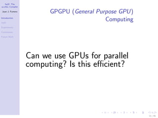 YaCF: The
accULL Compiler

Juan J. Fumero
                        GPGPU (General Purpose GPU)
Introduction

YaCF
                                          Computing
Experiments

Conclusions

Future Work




                  Can we use GPUs for parallel
                  computing? Is this eﬃcient?




                                                      21 / 85
 