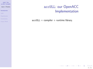 YaCF: The
accULL Compiler

Juan J. Fumero
                            accULL: our OpenACC
Introduction

YaCF
                                  Implementation
Experiments

Conclusions

Future Work
                  accULL = compiler + runtime library.




                                                         34 / 85
 