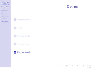 YaCF: The
accULL Compiler

Juan J. Fumero
                                   Outline
Introduction

YaCF

Experiments

Conclusions
                  1 Introduction
Future Work




                  2 YaCF


                  3 Experiments


                  4 Conclusions


                  5 Future Work




                                             82 / 85
 
