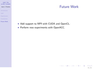YaCF: The
accULL Compiler

Juan J. Fumero
                                                    Future Work
Introduction

YaCF

Experiments

Conclusions

Future Work
                  • Add support to MPI with CUDA and OpenCL.
                  • Perform new experiments with OpenACC.




                                                                  83 / 85
 