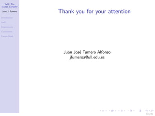 YaCF: The
accULL Compiler

Juan J. Fumero
                  Thank you for your attention
Introduction

YaCF

Experiments

Conclusions

Future Work




                    Juan Jos´ Fumero Alfonso
                            e
                       jfumeroa@ull.edu.es




                                                 84 / 85
 