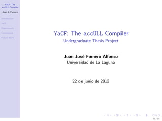 YaCF: The
accULL Compiler

Juan J. Fumero

Introduction

YaCF

Experiments

Conclusions

Future Work
                  YaCF: The accULL Compiler
                     Undergraduate Thesis Project


                     Juan Jos´ Fumero Alfonso
                              e
                      Universidad de La Laguna



                         22 de junio de 2012




                                                    85 / 85
 