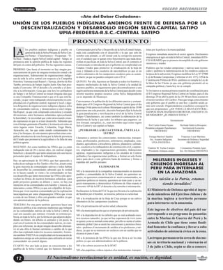 El Nacionalismo revolucionario es unidad, es nación, es dignidad.12
Nacionales VOCERO NACIONALISTA
los pueblos andinos indígenas y pueblo en
general de toda la Selva Peruana de Selva Cen-
tral Satipo – Chanchamayo – Oxapampa –Vi-
lla Rica –Atalaya, región Selva Central capital – Satipo, se
pronuncia ante la opinión pública de todas las regiones
del país en contra del gobierno. Por las siguientes causas.
PRIMERO: Que hasta el momento no hay ningún pro-
nunciamiento de parte de ninguna institución estatal o de
organizaciones, federaciones de organizaciones indíge-
nas de toda la selva central con respecto a la Compañía
Petrolera Transnacional Repsol y Tsoroja, distrito de Río
Tambo, provincia de Satipo, región Junín. Que han piso-
teado el convenio 169 el derecho a la consulta y el dere-
cho a la información. Cosa que esta hoy los pobladores
de Satipo y en Selva Central no tienen ninguna idea que
es una Compañía Transnacional o que es lo que está ha-
ciendo, ya que viene trabajando silenciosamente en com-
plicidad con el gobierno central, regional y local y algu-
nos dirigentes de organizaciones indígenas algunos jefes
de comunidades nativas, y denunciamos a esta Compa-
ñía Repsol, ya que está comprando conciencia y creando
divisionismo entre hermanos asháninkas aprovechando
la humildad y la necesidad que están atravesando crean-
do esperanzas en que va a traer desarrollo. Sabiendo que
con el tiempo generarán el hambre y la miseria así como en
otros lugares como Tocache, Urubamba, Tingo Maria,
Ayacucho, etc, las que están siendo contaminados los
ríos y los bosques, de esta manera aprovechan estas com-
pañías introducirse de esta forma por la falta de presencia
del Estado que promueva la agricultura o la falta de una
política agraria.
SEGUNDO: Así como también las ONGs que ya están
trabajando más de 20 o menos años, sin realizar ningún
beneficio y desarrollo que tanto anuncian solo son lucros
personales para el equipo de trabajadores.
Hay un aproximado de 10 ONGs que han aparecido y
todos dicen trabajar en RíoTambo o Río Ene, donde están
la gran mayoría de comunidades nativas y todos hablan
de desarrollar las comunidades sabiendo que la verdad
no lo hacen cuando se visita a las comunidades no hay
ese desarrollo que tanto mencionan las ONGs sólo apro-
vechan las firmas de nuestros hermanos ashánikas, para
pedir proyectos grandes en dólares y euros, no hay esa
intención en las comunidades solo hambre y miseria, de-
nunciamos a estas ONGs ya que son culpables de la po-
breza que viven nuestras comunidades por la explotación
inescrupulosa por estos chupasangres ONGs que viven
a costa de sus firmas y ellos con grandes sueldos ya que
son administradores de la pobreza.
TERCERO: Por otra parte también queremos hacer una
denuncia pública a las empresas madereras que trabajan
en las comunidades nativas de toda la Selva Central, la
cual son causales que estemos viviendo en extrema po-
breza, en toda la Selva, por la forma en que dejaron depre-
dando sin futuro, sin árboles ni animales y sin peces, la
cual son el sustento de las comunidades nativas, no cum-
plen con reforestar, no dejan ningún desarrollo alternati-
vo ni una obra ni buenas carreteras a cambio de lo que
ellos han explotado todos los recursos naturales.Asimis-
mo también INRENA en complicidad con la asociación de
madereros otorga un solo permiso para utilizarla en varias
comunidades sin control alguno.
CUARTO: Por otro lado se pone en conocimiento a los
pueblos de la Selva Central que los famosos llamados
Comisionados por la Paz y Desarrollo de la Selva Central-Satipo,
nada está cumpliendo con el desarrollo y la paz que solo de
nombre esta pintado, es allí donde está la corrupción aumenta
con el sueldazo que se ganan estos funcionarios que nada desa-
rrollan ni pacifican en toda la Selva Central, por el contrario el
Comisionado es introducido por el gobierno en complicidad con
Estados Unidos para promover la erradicación de la hoja de
coca y tildando a los cocaleros de narcotráficos ya que es un
cultivo alternativo de los campesinos cocaleros para su susten-
to diario ya que no pueden competir con el TLC.
QUINTO: Por ello, hacemos un llamado a todos los hombres y
mujeres intelectuales de toda la Selva Central a la unidad de
nuestros pueblos, en organizarnos para descentralizarnos a una
regiónautónomanetamentedelaSelvaCentralparadecidircomo
invertir nuestros propios recursos como Selva Independiente
ya no depender de Huancayo.
Convocamos a la población de los diferentes anexos y comuni-
dades para el II Congreso Regional de Selva Central para el día
domingo 24 de junio en el coliseo Shirampari a partir de las 10:00
para tomar una sola posición , decisión final para fijar la fecha de
la gran paralización y movilización a nivel de la Selva Central
Satipo- Chanchamayo, así como también la elaboración de la
plataforma de lucha y que todos los tributos que pagamos, ca-
non forestal, energético, et., sean invertidos aquí como región
Selva Central y sea capital en Satipo.
¡¡PUEBLOS DE LASELVACENTRAL, ÚNETEALA
LUCHA!!
Llamamos a unirnos los comerciantes, mototaxistas, transpor-
tistas, profesionales, profesores, enfermeros, empleados, estu-
diantes, agricultores, citricultores, piñeros, plataneros, cafetale-
ros, cocaleros a los trabajadores de construcción civil, carpinte-
ros, empleados y las organizaciones gremiales, federaciones
agrarias, organizaciones indígenas a los alcaldes de Centros
poblados y las organizaciones políticas, a formar un solo frente
único para decir a este gobierno basta de mentiras y firmas a
espaldas del pueblo peruano.
ULTIMATUM
NO a la incursión de la compañías transnacionales en nuestros
pueblos y comunidades de la Selva Central, no queremos sa-
queos, no queremos contaminación ni morir contaminados, no
queremos pobreza ni miseria, queremos un trato justo y un ne-
gocio transparente y democrático. Gobierno de Alan respete el
convenio 169 de la OIT el derecho a la consulta e información.
Rechazamos la firma del TLC la que nos llevará a la explotación
del hombre por el hombre, no miseria, pobreza ni esclavitud.
NO a la erradicación de la Hoja de Coca porque es un cultivo
alternativo de los campesinos cocaleros.
NO a la privatización del sector salud, educación.
NO a la municipalización que es el principio de privatización.
NO a la depredación de los árboles que se está acabando nues-
tros recursos naturales, ya que no hay esperanza de vivir como
se quiere ya no es normal como antes, por ello se siente el calen-
tamiento global. Que se anule las concesiones y permisos fores-
tales –pedimos el incremento de sueldos a los profesores y mé-
dicos, ya que no se merecen ser esclavos con un sueldo que no
alcanza ni para el pan.
NO a la presencia de las ONGs la que nos lleva a ser los más
pobres ya que son administradores de la pobreza.
NO a los cobros excesivos de la SOAT
NO a las papeletas, cobros injustos a los mototaxistas, transpor-
tistas por la policía o la municipalidad.
Exigimos inmediata atención al sector agrario. Declaramos
emergencia al agro en toda la Selva Central, inmediato BAN-
COAGRARIO que es promesa incumplida de este gobierno
mentiroso y traidor.
Pedimos que las rondas campesinas y nativas sean recono-
cidos y pedimos la indemnización de los ronderos caídos en
laépocadelasubversión.ExigimosmodificarlaLeyN°27908
Ley de Rondas Campesinas y reformar elArt. 139 y 149 de la
Constitución Política del Perú –pedimos se cumpla la Ley de
la labor de las 8 horas ya que este gobierno prometió en su
campaña política y hasta hoy no se cumple.
Te invitamos a nuestra primera reunión de coordinación para
el II Congreso Regional Selva Central en Satipo, para el día
domingo 29 de abril a partir de las 10: 00 am (hora exacta) en
el recreo turístico «El Caribe». Para que tenga conocimiento
este gobierno que el pueblo se une hoy y pueblo unido ja-
más será vencido. Organizándonos si podemos conseguir lo
que nos proponemos: ¡¡EN TODA LA SELVA CENTRAL-
SATIPO-CHANCHANMAYODISTRITOS,ANEXOSYCO-
MUNIDADES!!¡¡ELPAROESTOTAL!!
UNIÓN DE LOS PUEBLOS INDÍGENAS ANDINOS FRENTE DE DEFENSA POR LA
DESCENTRALIZACIÓN Y DESARROLLO REGIÓN SELVA-CAPITAL SATIPO
UPIA-FREDERSA-R.S.C.-CENTRAL SATIPO
«Año del Deber Ciudadano»
PRONUNCIAMIENTO
A
Atentamente
Prof. Carlos Franco Payano
PresidentecolegiadoChanchamayo
FREDERSEC
Enrique Barrios Chauferi
Sec.Asuntos Indígenas
UPIA-FREDEPSA
Vladimir M. Yachas Campos
Presidente fredepsa-satipo
Herlinda Valdivia Mosquera
Secretaria de Economía
FREDERSEC
Francisco Leon Martínez
Secretario de Defensa y Seguridad
FREDERSEC
Constantino Pendula Apari
Sec. De Defensa FREDEPSA
El Ministerio de Defensa aprobó el ingre-
so de miembros del Ejércitos chileno y de
la marina inglesa a territorio peruano
para internarse en la amazonía.
Este ingreso de efectivos del país del sur
corresponde a un programa de pasantías
entre la Marina de Guerra del Perú y la
Armada de Chile que tiene como finali-
dad fomentar la confianza y llevar a cabo
actividades de asistencia cívica en la zona.
Las tropas permanecerán cerca de dos me-
ses en territorio nacional y retornarán el
3 de julio a Chile, según se dio a conocer.
MILITARES INGLESES Y
CHILENOS INGRESAN AL
PERU PARA INTERNARSE
EN LA AMAZONÍA
¡Alta taición a la Patria, estamos
siendo invadidos!
 