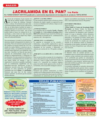 JR. RUFINO TORRICO 577
LIMA - PERÚ TELEFAX.: 426-4882
juangutemberg@hotmail.com
¿QUIERE IMPRIMIR
UN LIBRO?
TRABAJOS A FULL COLOR, AFICHES,
TRÍPTICOS, BROCHURES, FOLDER’S,
TARJETAS, FACTURAS,GUÍAS, ETC.
SERVICIO DE IMPRESIÓN: OFICIO,
DOBLE OFICIO Y TAMAÑO SOLNA
! OFTALMOLOGÍA POPULAR ANDINA - Dra.
Zivana Mezeldzic
! El Paraíso del Diablo (Novela) - Autor:
Federico García Hurtado
! Terapia de Cocalización - Autor Dr.
Teobaldo Llosa
! La Primera Guerra del Siglo XXI - Autor:
Peter Van Dalen
! El Nivel Sintáctico de la Lengua Española
! Autor: Dr. Luis Hernán Ramírez
! José Carlos Mariátegui, Vida y Obra
! Autores: Núcleo Amauta
! Historia y Leyenda del Club Alianza Lima
! Autor: Dr. Eugenio Ramírez Cruz.
! El Lenguaje Amazónico hablado en el Perú
! Autor: Dr. Luis Hernán Ramírez
! Fábulas, poesías y Yaravíes
! Autor: Mariano Melgar
! Jorge el Hijo del Pueblo (Tomo I y Tomo II)
! Autores: María Nieves y Bustamante
! Los Heraldos Negros
! Autor: César Abrahám Vallejo Mendoza
! Trilce - Autor: César Abrahám Vallejo
Mendoza
! NUTRICIÓN Y ECOLOGÍA
! Harina de Coca - Autor: Dr. Ciro Hurtado
! HISTORIA - FILOSOFÍA - ECONOMÍA POLÍTICA
! Las Colonias del Imperialismo (Perú, Bolivia, Colombia, Chile,
Argentina)
! Autor: Dr. James Petras
! Fundamentos para una economía nacionalista
! Autor: Dr. Máximo Grillo Annunziata
! Mitologías Universales y Latinoamericanas - Autor: José F. W. Lora
Cam
! Filosofía (Compendio), Antiteológico, Antimitológica,
Antihermenéutica
! Autor: José Lora Cam
! Filosofía de la Educación - Autor: José Lora Cam
! Mamacoca (Compendio histórico, antropológico de la planta de
coca)
! Autor: Dr. Anthony Henman
! Metodología de la Investigación Científica
! Autores: Ing. Marycela Portillo Loayza y Elvis Roque Claros
! La Guerra con Chile - 1879-1979 (el Holocausto) - Autor: José F. W. Lora
Cam
! Irak: Colonia de las Transnacionales
! Autor: Dr. Máximo Grillo Annunziata
! La Emancipación Latinoamericana como empresa de explotación y
dominación - Autor: Dra. Alicia Salazar Pino
! Radicalismo de Izquierda y Confrontación Política Militar en América
Latina - Autor: Jorge Lora Cam
! Crónicas y Ensayos Ateos - Autor: Dr. José Maurthua
! Las Calderas y el Refrigerador de Vulcano - Autor: Dr. Máximo Grillo A.
!
! Autor: Dr. Máximo Grillo A.
! Visión Ares (Análisis de la Guerra del Golfo) - Autor: Dr. Máximo Grillo
A.
ALFA, MU, OMEGA-Origen, Estructura y Fin del Universo
TITULOS PUBLICADOS
AV. AVIACIÓN N° 5092 - TDA. 49 TDA. 49
C.C. SANTA ROSA - SURCO TELF.: 791-1847
BENICIO ANAYA CHAUCA
TELF.: 526-0236 / 9916-6796
PAN,GALLETAS,PANETÓNINTEGRALES
YHARINADECOCA
Por NIMER SIMEON MONTES panificador y nutricionista departamento de investigación de productos NRPALMITOS
través de la historia el pan nuestro de
cada día ha sufrido muchas variaciones
tanto en forma de elaborar, formula-
ciones y colores. En la historia de cada cultu-
ra humana podemos observar que cada una de
ellos en su dieta diaria incluían los panes o
reemplazaban por los cereales nativos esto lo
podemos observar en los restos que se han
podido hallar al hacer los trabajos de la Ar-
queología, y estos restos nos dan una pauta
acerca que el pan jugó un papel muy impor-
tanteenladietadelhombre.
Nos encontramos viviendo la era del postmo-
dernismo donde la búsqueda de la salud es la
que prima. Para esto tenemos que hacer gran-
des cambios en nuestra manera de vivir ven-
ciendo los malos hábitos y practicar una re-
forma pro salud, y así podremos encontrar la
ansiada longevidad pero con calidad de vida,
una vejez sencilla y no llena de una caja de
sorpresas de enfermedades propia de una
década de industrialización y refinación en
los alimentos.Enestaocasiónnos referimosa
los cereales y la panificación, los cereales son
una buena fuente de energía y que el
organismo lo necesita en grandes cantidades
pero en combinación equilibrada con las
legumbres será muy beneficioso ya que el
organismo necesita estos dos aminoácidos
presentes en estos nutrientes en grandes
cantidades que son la lisina, y la metionina.
Entonces que pasa hoy en día veamos
sigamos mirando un artículo que ha causado
muchosdilemas.
¿QUÉES LAACRILAMIDA?
Es una sustancia química que se forma en ciertos
alimentos de origen vegetal, en especial los que
son ricos en Hidratos de Carbono y bajos en con-
tenidoproteínico
¿CÓMOSE FORMA?
Los científicos de la compañía Nestlé y
& Gamble de y Universidad de Reading GRAN
BRETAÑA detectaron que una de las formas que
la acrilamida se formaba por la combinación de
asparinayde2.dioxiglucosa.
¿DÓNDE ESTA LAASPARINA?
La asparina se encuentra en los cereales y
tubérculos, y una posible explicación es que la
acrilamida se produce cuando la asparina, que es
abundante en los cereales y tubérculos, se
calienta por encima de los 120 grados centígra-
dos.
¿POR QUÉ LAALARMA DE LA ACRILAMI-
DA?
Hace un par de años un grupo de investigadores
suecos descubrieron que un numeroso grupo de
alimentos, como la papas fritas tanto como la
casera y la comercial, los «crakers» algunos
panes de molde donde aparecía altos niveles de
acrilamida,comounposiblemutágeno(cáncer).
¿QUÉES MUTÁGENO?
Sustancia que produce mutaciones, es decir,
cambios en el código genético de las células, mu-
chas de estas mutaciones hacen que las células se
transformen en cancerosas por lo que los mu-
Procter
A
tágenos son también cancerígenos. Se forman al
freíryasar(teperaturasmasde100grados)
ESTUDIOSYPRUEBAS.
(bajosniveles)
«Petter Sadd del Centro de Tecnología Hight
Wycombe, en Reino Unido, ha detectado
Que la acrilamida también se encuentra en
varios productos de panadería, pero contraria-
mente a lo que se pensaba, ciertos alimentos
ricos en colorantes y condimentos como los
panecillos y los pasteles de frutas, tienen poca
cantidad de acrilamida. Se encontraron bajos
niveles de acrilamida Un estudio que está en
marcha se ha propuesto medir la cantidad de
acrilamida en una amplia variedad de cereales y
analizar las bases bioquímicas que subyacen a
estavariación.
ALERTAACERCADE LAACRILAMIDA
El Ministro chino de sanidad advierte a sus
ciudadanos que no coman tantos alimentos fritos
y grasos, ya que contienen una sustancia quími-
ca, la acrilamida que podría ser cancerigena,
informó la prensa local. En el país de la China, la
Acrilamida, es una sustancia química que se ha
detectado también en galletas y pan, según el mi-
nisteriodesanidadChino.
Las pruebas realizadas en animales demuestran
que la acrilamida puede generar cáncer, aunque
serian también más investigaciones para deter-
minar el impacto de la sustancia en la salud hu-
mana. continuara...
SALUD
 