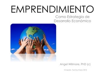 Como Estrategia de
Desarrollo Económico
EMPRENDIMIENTO
Angel Willmore, PhD (c)
Innopolis, Yachay Enero 2015
 