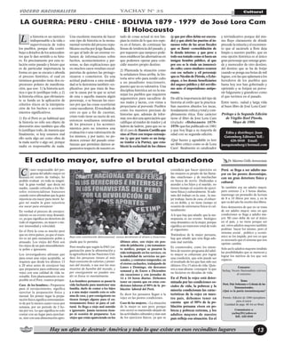 Hay un afán de destruir América y todo lo que existe en esos recónditos lugares 13
VOCERO NACIONALISTA CulturalYACHAY N° 25
a historia es un ejercicio
indispensable a la vida o
supervivencia de todos
los pueblos, porque ella contri-
buye a dotarlos de los anteceden-
tes que le dan sentido a su futu-
ro. Es precisamente por esta re-
lación entre pasado y futuro que
es de particular importancia la
forma en que se encara o aborda
el proceso histórico, el cual en
términos generales tiene dos ex-
presiones polares de manifesta-
ción, que son: 1) la historia acrí-
tica o que lo justifique todo, y 2)
la historia crítica, que obviamen-
te se funda en la aplicación de
criterios éticos en la interpreta-
ción de los hechos o aconteci-
mientos significativos.
1) En el Perú es ya habitual que
la historia no sólo sea objeto de
distorsión sino también que ella
lo justifique todo, de manera que
finalmente, si hoy estamos mal
ello sería algo así como obra de
la mala suerte o algo así, porque
nadie es responsable de nada.
Una excelente muestra de hacer
este tipo de historia es la monu-
mental versión del proceso repu-
blicano escrita por Jorge Basadre,
en que al lado de un enorme vo-
lumen de informaciones sobre
hechos, acontecimientos y per-
sonas, se dan explicaciones que
en muchos casos resultan excul-
patorias de quienes las protago-
nizaron o cometieron. En una
actitud pudorosa a esta modali-
dad se le denomina también «ex-
plicativa» por que trata de bus-
car la causa por la que se actuó
de esta o aquella manera algún
personaje, o se buscan las razo-
nes por que las cosas ocurrieran
como sucedieron. El resultado de
esto es que a fin de cuentas,
cómo todo tiene su razón de ser,
entonces resultamos enterados
de los procesos y los aconteci-
mientos pero no tenemos una
evaluación o una valorización de
los mismos, y por tanto, no po-
demos extraer del pasado ense-
ñanzas que permitan darnos ar-
gumentos respecto de nuestro es-
LA GUERRA: PERU - CHILE - BOLIVIA 1879 - 1979 de José Lora Cam
El Holocausto
L tado de cosas actual ni nos lim-
pian la visión de lo que nos espe-
ra en el futuro, de continuar las
líneas de tendencia del pasado, y
por supuesto que tampoco pode-
mos establecer las alternativas en
que podemos operar para coin-
cidir nuestro propio destino.
2) Planteada la situación como
la señalamos línea arriba, la his-
toria sirve sólo para rendir culto
a un pasadismo reaccionario,
puesto que no es valorativa. Una
disciplina histórica así no la ma-
nejan los pueblos que requieren
argumentos para sacudirse de
sus males y lacras, con vistas a
proyectarse al porvenir. Pueblos
como los nuestros precisan de
historias que, además de infor-
mar, nos den una apreciación que
califique al traidor de traidor y al
ladrón de ladrón, para que no se
dé el caso de Ramón Castilla que
vino al Perú con tropas extranje-
ras (y que por tanto es un insig-
ne traidor a la Patria), que esta-
bleció la esclavitud de los chinos
Prólogo a la Segunda Edición
de Virgilio Roel Pineda,
Mayo de 1988.
Dr. Máximo Grillo AnnunziataEl adulto mayor, sufre el brutal abandono
omo responsable del pro-
grama del adulto mayor en
mi centro de trabajo, he
podido evaluar en toda su magni-
tud la gran verdad que decía mi
madre, cuando criticaba a los filó-
sofos existencialistas franceses
cuando estos afirmaban que la gran
injusticia era nacer para morir. Se-
gún mi madre la gran injusticia
era nacer para envejecer.
En verdad el proceso de envejeci-
miento es un evento muy dramáti-
co, ya que significa un deterioro de
todo el organismo, en mayor o me-
nor intensidad y velocidad.
En el Perú la cosa es mucho peor
que en otros países, ya que el nues-
tro es un país sumamente pobre y
atrasado. Los viejos del Perú son
los viejos de un país miserablemen-
te pobre e ignorante.
Los investigadores afirman que
para tener una vejez aceptable, se
requiere que desde los últimos 15
a 20 años antes de envejecer hay
que prepararse para enfrentar una
vejez con una calidad de vida ra-
zonable. Este planteamiento es im-
posible en el Perú, veamos porque:
Caso de los hombres.- Prepararse
para el envejecimiento, significa
ejercitar la preparación física y
mental. En primer lugar la prepa-
ración física significa entrenamien-
to de por lo menos cuatro veces por
semana, por un periodo de 2 ho-
ras por vez. Lo que significa no solo
contar con un lugar para ejercitar-
se, sino con una alimentación apro-
C
(y que por ellos debía ser execra-
do) y que abrió las puertas al in-
menso robo de las arcas fiscales
que se llamó «consolidación de
la deuda interna» y que pese a
todo sea tratado como si fuera un
insigne hombre público, al que
por eso se le rinde un inmereci-
do culto; casos similares ocurren
con ese nefasto y vil personaje
queesNicolásdePiérola,oEche-
nique, o los demás beneficiarios
del saqueo público y del servilis-
mo ante el imperialismo antipe-
ruano.
De allí la importancia del tipo de
historia al estilo que la practica-
ban nuestros abuelos los incas,
hondamente crítica y total y com-
pletamente ética. Este carácter
tiene el libro de José Lora Cam
titulado «Holocausto 1879-
1979» que fue publicado en 1981
y que hoy llega a su mayoría de
edad con su segunda edición.
¡Qué bueno y agradable es leer
un libro crítico como es de Lora
Cam!. Realmente es catalizador
y reivindicativo porque del mis-
mo fluye claramente de dónde
procede la miseria y el excremen-
to que al sacársele a flote deja
limpio a nuestro pueblo, que en
esta opción histórica es el único
gran personaje que emerge gran-
de y merecedor de otro destino;
del destino que se ha de forjar
cuando se ponga sus botas de mil
leguas, con las que aplastará a los
herederos de los pueblos que
hasta hoy nos han gobernado y
oprimido y se forjará un porve-
nir fulgurante y grandioso como
el que tuvimos en el pasado.
Entre tanto, ¡salud y larga vida
al buen libro de José Lora Cam!
Edita y distribuye: Juan
Gutemberg Editores Telf.:
426-5848 Email:
juangutemberg@hotmail.com
considera que hacer ejercicios en
las mujeres es propio de las llama-
das «machonas» y de muchachas
en busca de novio. Dedicadas a
atender a los hijos y el marido, no
tienen tiempo ni ocasión de ejerci-
tarse física y culturalmente. Si ade-
más del trabajo en la casa , la mu-
jer trabaja fuera de casa, el esfuer-
zo en doble, y no tiene tiempo ni
ocasión de entrenarse física ni cul-
turalmente.
A lo que hay que añadir, que la me-
nopausia es un evento biológico
muy dramático en la mujer, porque
significa un trastorno total de todo
el organismo.
Tratándose de la mujer peruana,
hay que añadir que esta llega ade-
más mal nutrida.
Es conmovedor, como los miem-
bros de nuestro programa del adul-
to mayor se esfuerzan por lograr
una condición, que solo puede ser
el resultado de los que han sido sus
últimos 10 a 15 años de vida. Quie-
ren a esas alturas conseguir lo que
no hicieron en décadas de vida.
En el Perú la vejez está deter-
minada por las condiciones so-
ciales de vida, la pobreza y la
miseria condicionan las carac-
terísticas de la vejez en nues-
tro país, debemos tener en
cuenta que el 90% de la po-
blación peruana viven en po-
breza y pobreza extrema, y los
adultos mayores de nuestro
país refleja esa situación. En el
Perú se llega a ser adulto ma-
yor en las peores desventajas,
con un gran deterioro físico y
cultural.
Yo también soy un adulto mayor,
pero entreno 2 a 3 horas diarias,
mantengo un promedio de lectura
de 8 a 10 libros por mes, y en la
que va del año he escrito dos libros.
Esto demuestra de que no se trata
de ser adulto mayor, sino en que
condiciones se llega a adulto ma-
yor. Mi caso debe de ser el único
en el país, y no tiene porque ser
así, otros adultos mayores también
podrían hacer los mismo, pero el
sistema social , político y econó-
mico se los impide, por eso es que
es necesario que el sistema que nos
oprime cambie.
Solo así lo adultos mayores tendrán
las posibilidades que se merecen y
lograr los méritos de los que son
capaces.
Bajo esta constitución delincuencial, nunca devolverán el dinero a fonavistas
piada que lo permita.
Pero resulta que según la FAO (or-
ganización para la alimentación y
la agricultura de las Naciones Uni-
das) los peruanos tienen el más
bajo consumo de calorías y proteí-
nas del mundo, o sea son los mas
muertos de hambre del mundo, y
por consiguiente no pueden ren-
dir ni física ni mentalmente.
Los hombres peruanos se pasan la
vida luchando para mantener una
familia, darle de comer a los hijos
y a una mujer cuando esta es solo
ama de casa, y por consiguiente no
tienen tiempo alguno para el en-
trenamiento físico ni para el cul-
tural. Se llega a viejo mal nutrido
e ignorante. Jamás tuvieron tiem-
po ni ocasión de prepararse. Los
viejos que están apareciendo en los
últimos años, son viejos sin pen-
sión de jubilación y sin tratamien-
to médico, porque se pasaron la
vida trabajando en los services, en
la modalidad de servicios no per-
sonales, y contratos temporales, en
el eterno cachueleo, trabajando de
Lunes a Domingo, sin descanso
semanal y de Enero a Diciembre
sin vacaciones y con jornadas de
14 a 16 horas diarias. Debemos
tener en cuenta que en estas con-
diciones laboran el 90% de la po-
blación laboral del Perú.
Es decir los peruanos llegan a la
vejez en las peores condiciones.
Caso de las mujeres. - La situación
de la mujer es aun peor, porque
este sector es mantenido alejado de
las actividades culturales y mas aun
de los ejercicios físicos, ya que se
Concurso:
Yachay, Vocero Nacionalista convoca
al concurso:
Tema:
Perú, País Soberano o Colonia de las
Transnacionales.
¿Qué es la patria tawantinsuyana?
Premio: Edición de 1000 ejemplares
para el autor.
Cantidad de págs. 60 A4 en Word
Comunicarse a:
yachay20@yahoo.es
Telf.: 426-5848
 
