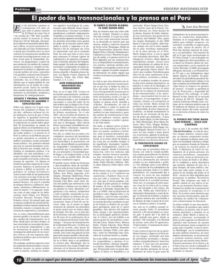 VOCERO NACIONALISTAYACHAY N° 27Política
El poder de las transnacionales y la prensa en el Perú
Juan Jara Berrospi
E
n las próximas semanas se
conmemoran 218 años en
que salió el primer número
de El Diario de Lima. Fue el
1 de octubre de 1790. Para su publi-
cación emitió la licencia el virrey
Francisco Gil de Taboada, efectuan-
do la edición el extremeño Jaime Bau-
sate y Mesa, un joven aventurero re-
cién afincado en Lima. Evidentemen-
te desde que el hombre elevó su nivel
cultural, la comunicación también ha
avanzado tecnológicamente como un
bien social para la humanidad. En-
tonces, nos preguntamos, a partir de
que momento los medios de comuni-
cación empezaron a cumplir un fun-
damental rol político y digitados por
el poder político de turno, sometidos
a las grandes corporaciones financie-
ras y transnacionales en los países
coloniales. Así, en el Perú, podemos
afirmar que la imparcialidad de una
información en un medio de comu-
nicación social, nunca ha existido.
Aun cuando muchos de ellos en todo
momento se autotitulen pomposa y
falsamente de «independientes».
ESTADO Y PRENSA: SOSTÉN
DEL SISTEMA DE HAMBRE Y
EXPLOTACIÓN
Sobre esto alguna vez el gran cons-
tructor del socialismo en Rusia, Le-
nin dijo: «debemos rechazar los vie-
jos perjuicios acerca de que el Esta-
do significa la igualdad universal,
pues esto es un fraude: mientras exis-
ta explotación no puede haber igual-
dad. El terrateniente no puede ser
igual al obrero ni el hambriento al sa-
ciado». Ciertamente, la real situación
del poder político y la prensa en el
Perú es enfocar un problema que por
su propia naturaleza se extiende al
ámbito: económico, social y principal-
mente político. Así, podemos afirmar
que hoy en nuestra decadente socie-
dad la función que cumple todo pe-
riodista es netamente política, o se
identifica con esta putrefacta y co-
rrupta sociedad o desarrolla su labor
junto al pueblo en la lucha contra este
sistema de opresión. Un dilema en
donde las grandes empresas de comu-
nicación imponen al profesional de
la prensa a definir su posición: en-
grandece su trabajo periodístico
como la más noble de las profesiones
o la convierte en lo más vil de los ofi-
cios. Lo primero, significa vivir de una
manera heroica, con una fe a prueba
de ataques directos e indirectos, ame-
nazas, calumnias o difamaciones, in-
cluso la muerte. Y lo segundo, termi-
nar como el más vulgar de los delin-
cuentes (José Olaya, Los Winters,
Crusillat, Bresani, Enrique Vidal,
Schults y otros). En nuestro país, por
su misma condición de colonia del im-
perialismo existen muchas maneras de
intimidar, someter y comprar las con-
ciencias de empresarios y periodistas.
Así, es como, lamentablemente para
nuestro pueblo y la nación, los gran-
des «medios de comunicación» en el
Perú, desde hace un buen tiempo, se
han convertido en sucursales de pren-
sa de potencias imperialistas y caja
de resonancias de grupos de poder
vendepatrias abdicando de sus senti-
dos críticos y de una supuesta inde-
pendencia política, que en los hechos
nunca a existido.
Sin embargo, podemos apreciar como
las empresas transnacionales y sus pe-
riodistas lacayos en países pobres
como el nuestro, utilizan los moder-
nos aparatos tecnológicos de comu-
nicación para difundir ilusas bonan-
zas financieras e inventar sociedades
paradisíacas ocultando mágicamente
el hambre y la miseria reinante. Y con
estos mismos aparatos tecnológicos en
los periodos electorales estos grupos
de poder de la reacción nativa mani-
pulan la mente y organizan a la po-
blación a fin de conseguir sus votos
no importando cual sea el resultado
final, tan solo que todo el circo sirva
para mantener el sistema vigente de
explotación y de opresión y de garan-
tizar el dominio absoluto del imperia-
lismo yanqui. En todo este tinglado re-
accionario y antipopular un papel ne-
gro e importante juega la conocida,
prensa amarilla o llamada prensa ba-
sura. (La Razón, Correo, Expreso, El
Comercio, Trome, Ajá, Chino, Rpp,
Canales: 2, 4, 5, etc.).
SON VERDADEROS
MAESTROS DEL
PERIODISMO
Hoy, ya en el siglo XXI, vivimos en
un mundo supuestamente «moderno»
pero convulso y de violencia, y es que
las transnacionales y sus testaferros
nacionales a costa del sudor de los
más pobres que ya llegan a los 14 mi-
llones de ciudadanos en extrema mi-
seria, se embolsan miles de millones
de dólares anualmente. En el año
2007, solo en el rubro de mineras, és-
tas han obtenido como sobreganan-
cias 2,500 millones de dólares, mien-
tras que el demagogo, Alan García
Pérez con la mano extendida les rue-
ga un «Óbolo voluntario» supuesta-
mente para los más pobres.
Por ello, es válido hoy recordar a los
verdaderos maestros del periodismo
nacional, que su labor lo ejercieron
con heroicidad y lo practicaron con
hechos, desarrollando un periodismo
de vanguardia e interpretativo. De-
mostrando que el periodismo ejerci-
do con principios y honestidad pue-
de llegar, y sin ninguna duda, a ser la
voz de todo un pueblo libre. De ello
estamos totalmente seguro.
El pueblo nunca olvida las hermosas
y aleccionadoras obras de periodis-
tas de la talla de José Carlos Mariáte-
gui, Manuel Gonzáles Prada, César
Vallejo, José María Arguedas, Ciro
Alegría, Abraham Valdelomar, Flora
Tristán, Magda Portal, Angela Ramos,
Germán Caro Ríos, entre otros, hé-
roes del pueblo que enfrentaron a las
dictaduras y tiranías con sus ideas y
sus plumas en ristre, llamando a or-
ganizarse a los obreros, campesinos
y todo el pueblo, asumiendo su con-
dición de líderes en defensa del pro-
letariado nacional con toda sus con-
secuencias, hasta el final de sus he-
roicas vidas, sin el asomo en algún
momento de subastar sus principios
al mejor postor por un mísero plato
de lentejas. Por ello, con el más alto
de los honores, este año celebraremos
los 80 años de la publicación de la
obra fundamental de José Carlos Ma-
riátegui: 7 Ensayos de Interpretación
de la Realidad Peruana. Un libro que
no solo ha servido como fuente de
trabajo para pensadores del Perú y del
mundo, sino como una guía de acción
para todo nuestro pueblo y llevar ade-
lante la transformación revoluciona-
ria en el Perú, tarea a un pendiente
en nuestro país. Mariátegui, por su
consecuencia, hoy ocupa el lugar mas
relevante en la historia del periodis-
mo nacional y latinoamericano.
SI SABES A QUIEN ALABAS,
TE DIRÉ QUIEN ERES
Hoy no estamos ante una crisis ordi-
naria de siempre. Estamos en situa-
ción más extrema. Y es que en el mar-
co de esta crisis estructural irresuel-
ta, se desarrolla en nuestro país una
intensa, amplia y explosiva situación
de lucha social: Moquegua, Madre de
Dios, Huancavelica, Ayacucho, Puno,
Región Selva, Chincha, Huamachuco,
Cajamarca y Cusco. Mientras los gru-
pos de poder y la prensa servil en el
Perú digitados por las transnaciona-
les y el imperialismo norteamericano,
con cinismo, mientras destilan mor-
bosidades y pornografía a través de sus
medios, engañan al pueblo aseguran-
do falsamente sin pudor alguno que
vivimos en bonanza y prosperidad eco-
nómica.
Lo real es que esta situación nos in-
dica del grave deterioro moral nacio-
nal en que hoy se hallan las altas es-
feras del poder político en el Perú.
Una crisis general del sistema que no
encuentran una solución a su banca-
rrota estructural y social, y lo que es
peor, sin alternativas de cambio, in-
cluidos su prensa servil, amarilla y
«Chicha». Actualmente, no solo el
poder político a caído en manos de
ladrones, criminales y vendepatrias,
también los más importantes y gran-
des medios de comunicación es ejer-
cido por mafiosos, sicarios, oportu-
nistas y lumpenes a sueldo o gratui-
to de toda índole.
Sin duda, si alguien ejerce el perio-
dismo con honestidad en el Perú, lo
hace con mucho, sacrificio y heroís-
mo, como la prensa alternativa, por-
que para el auténtico comunicador
social, el no tener miedo de llamar a
las cosas por su nombre siempre le
ha significado: desempleo, hambre,
miseria, hostigamiento, cárcel y la
muerte impune. Desde Uchuraccay,
hasta hoy, entre los crímenes más
sonados, muchos heroicos periodis-
tas han enrumbado en busca de la
verdad a un viaje sin retorno. (Jaime
Ayala, Pedro Morales, Melissa Alfa-
ro, Janet Talavera, Pedro Yauri, entre
otros).
Todos hemos visto como; empresarios
de los canales 2, 4 y 5 vendieron sus
conciencias a Fujimori (hoy en pri-
sión por robo y crímenes). No solo
eso, sino que el otrora popular «chi-
no» llegó al poder gracias al «trabajo
de masas» de los «socialistas» agru-
pados en la llamada «Izquierda Uni-
da» y el APRA, más la promoción de
periódicos como «Página Libre» y «La
República», entre los más conocidos.
Ya en el poder Fujimori se reubicó con
la extrema derecha y mediante un gol-
pe de Estado se deshizo de sus anti-
guos apologistas, para ser el «perro
guardián» más efectivo del imperia-
lismo yanqui y las transnacionales.
En su prolongado gobierno dictato-
rial, el «chino» tuvo de rodillas a un
selecto grupo de «periodistas» como:
Nicolás Lúcar, Álamo Pérez, Mónica
Delta, Chema Salcedo, Rosa María
Palacios, Alvarez Rodrich, Alejandro
Guerrero, Enrique Vidal, y las «geis-
has», entre los tránsfugas mas cono-
cidos de la prensa basura y canalla.
En el año 2000, es promocionado por
los «izquierdistas» y apristas, el co-
nocido alcohólico, inmoral, drogadic-
to y ladrón, Alejandro Toledo Manri-
que. Destacando entre su mejor apo-
logista el diario La República y en
particular: Álvaro Vargas Llosa, Gus-
tavo Gorriti, Juan de la Puente, Ge-
rardo Barraza, etc. Estos lacayos de
la pluma, después de haber subasta-
do sus conciencias, hoy gozan de los
beneficios mal habidos. Pero, quién
sin ningún desparpajo el año 2006
llamó a votar por el pelele, Alan Gar-
cía, aunque sea con la nariz tapada,
fue el» gran novelista» representan-
te de la ultra derecha en el Perú,
Mario Vargas Llosa. A este le siguió
otro redomado derechista, Aldo Ma-
riátegui de «Correo», diario ligado al
imperialismo yanqui. ¿Acaso estos
ultra derechistas no sabían de la in-
capacidad intelectual, mental y mo-
ral del genocida García Pérez? Por
cierto, que sí sabían. El problema para
ellos era de cómo mantenerse el do-
minio político, económico y militar.
Para el verdadero hombre de prensa
no hay otros caminos alternativos, su
práctica se nutre de la ideología y el
quehacer revolucionarios o se pone
al lado de los planes de dominación
de las transnacionales. A los «perio-
distas» reaccionarios hoy los une su
ineficacia, el transfuguísmo, el opor-
tunismo, cinismo y la corrupción en
todos sus niveles. Basta revisar los
archivos de prensa para conocer de
la «objetividad» de estos «famosos pe-
riodistas», en donde mutuamente se
acusan de ser sirvientes de los gru-
pos de poder que defienden. ( Laura
Bozzo, Jaime Bayly, Cecilia Valenzue-
la, Aldo Mariátegui, Rosa María Pa-
lacios, Beto Ortiz, Magaly Medina,
Alejandro Guerrero, Raúl Vargas, Ge-
naro Delgado, Baruch Ivcher, etc). A
estos los une vender a buen precio
sus conciencias, aplastar la lucha po-
pular y ser consecuentes lacayos del
imperialismo con diversos discursos.
EL PERIODISTA DIGNO ES
EXPLOTADO
Es cierto que el periodista debe in-
formar con toda la verdad posible,
aun cuando generalmente los dueños
del medio no autorice o cambie el te-
nor de la información por intereses
creados ya sea empresarial o políti-
co. Sin embargo, pese a esta dificul-
tad, a muchos de los trabajadores de
la prensa peruana, fieles a su deber
periodístico, les correspondió dar a
conocer los actos de una realidad
oculta que lesionaba de gravedad la
salud moral de la sociedad peruana.
Ante esto, la consigna de entre quie-
nes viven de los frutos de la corrup-
ción, del atropello y del crimen, fue
una sola. Había que silenciarlos o
eliminarlos físicamente a como de lu-
gar. La historia de hombres y mujeres
de prensa muertos por una bomba o
de disparo de bala es parte de la noti-
cia en América Latina y el mundo.
Así, solo en el conflicto armado in-
terno pasado, hubo 37 periodistas
muertos y 69 encarcelados en nues-
tro país. A partir del 5 de abril de
2002, periodo mas grave, donde se
produjo 700 atentados a la libertad
de prensa, entre ellos 62 agresiones,
19 procesados, 13 amenazas de muer-
te y 1 asesinado.
Como vemos el ejercicio de un perio-
dismo honesto y digno en el Perú tie-
ne sus riesgos, existiendo una lista
de periodistas asesinados y desapa-
recidos extrajudicialmente, hasta hoy
impunes. Y otros que aun permane-
cen en el olvido. Asimismo, pese a
recibir muchas promesas de los go-
bernantes de turno la gran masa de
El estado es aquel que detenta el poder político, económico y militar: Actualmente las transnacionales con el Apra10
trabajadores de la prensa peruana la-
bora en condiciones deplorables.
Siempre en la inseguridad. Sin una
póliza para trabajos riesgosos, sin
contratos, ni planilla, ni seguros para
sus vidas, menos de ahorro. En el
Perú hay muchas maneras de some-
ter a un periodista. Una muestra de
ello es lo que viene aconteciendo en
TV Perú (Canal 7) con el despido sin
razón alguna de varios periodistas, en
el diario La Primera (diario de noti-
cias imparciales) con la expulsión de
Carlos Bernales (CABE) prestigiado
dibujante nacional, y en Panamerica-
na TV que a sus trabajadores sigue
dando salarios de hambre. En gene-
ral todos los periodistas peruanos de-
sarrollan su importante trabajo en la
más completa incertidumbre laboral.
¿Qué hacen al respecto los gremios
de prensa?, ¿Cuándo se aprobará la
Ley de Protección y Seguridad del
Periodista?.Sin embargo, el judío
Baruch Ivcher, dueño de la sucursal
de prensa de EE.UU. llamado Fre-
cuencia Latina ha cobrado como «víc-
tima» de la violencia política más de
20 millones de dólares en menos de
24 horas dinero del erario nacional:
así se derrocha el dinero de todos los
peruanos.
EL PUEBLO NO TIENE NADA
QUE PERDER,... SOLO SUS
CADENAS
Que en este 1 de octubre del 2008,
«Día del Periodista», la vida de nues-
tros colegas mártires, renazca siem-
pre, en nuestro compromiso incólu-
me, de empuñar la pluma, para com-
batir con humildad, valentía y verdad,
por un auténtico Estado de Derecho
y de justicia en nuestra patria, el
Perú. A diferencia de todos los tra-
bajadores de la prensa peruana, los
«famosos periodistas», maniatados
como están, nunca se atreverán a en-
focar los temas de fondo o de difun-
dir la verdadera y única alternativa
que permita, depurar de una vez y
para siempre, de tanto ladrón y ma-
fioso que cada cierto tiempo se en-
quista en las riendas del poder en el
Perú. ¿Acaso les falta dignidad para
pronunciar la palabra: Revolución
Social? Más temprano que tarde el
pueblo tomará en sus manos el po-
der, en ese momento histórico trans-
formará los medios de comunicación
para construir el socialismo en el
Perú. Es la única tarea histórica que
hoy necesita nuestra patria, para na-
cionalizar los medios de comunica-
ción y democratizar la educación.
La única verdad, es que muy pronto,
los millones de peruanos que sufren
el hambre y la miseria, más el movi-
miento patriótico y popular en su
conjunto, dirán ¡Basta! a tantos en-
gaños y traiciones. Levantando el
puño en alto seguirán escribiendo los
capítulos más hermosos de nuestra
historia peruana, hasta conquistar el
poder para el pueblo. Como lo previ-
no Mariátegui, «en el cumplimiento
de estos deberes históricos, de estos
deberes elementales, se encontrarán
y juntarán nuestros caminos, cual-
quiera que sea nuestra meta última».
Nuestros hermanos de la Sierra y de
la Selva hoy nos vienen señalando el
rumbo histórico. No los defraudemos.
El futuro es nuestro.
 