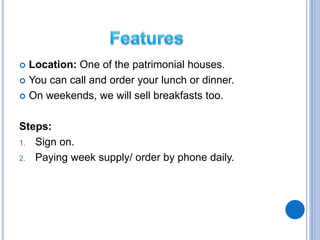  Location: One of the patrimonial houses.
You can call and order your lunch or dinner.
On weekends, we will sell breakfasts too.
Steps:
1. Sign on.
2. Paying week supply/ order by phone daily.