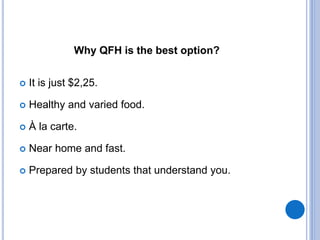 Why QFH is the best option?
It is just $2,25.
Healthy and varied food.
À la carte.
Near home and fast.
Prepared by students that understand you.