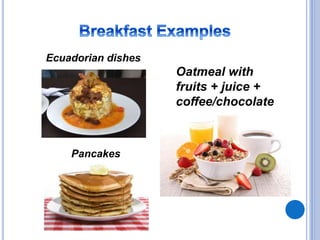 Pancakes
Oatmeal with
fruits + juice +
coffee/chocolate
Ecuadorian dishes