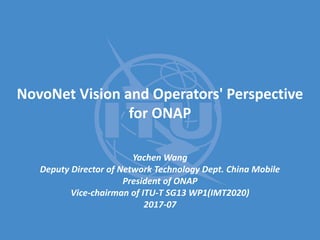 NovoNet Vision and Operators' Perspective
for ONAP
Yachen Wang
Deputy Director of Network Technology Dept. China Mobile
President of ONAP
Vice-chairman of ITU-T SG13 WP1(IMT2020)
2017-07
 