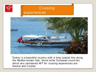 Cruising
experiences

Turkey is a beautiful country with a long coastal line along
the Mediterranean Sea. Some other European countries
which are considered APT for cruising experiences are
Greece and Croatia.

 