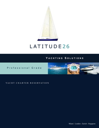 L AT I T U D E 26

                                      Yachting SolutionS


 Professional           Grade




YA C H T C H A R T E R R E S E RVAT I O N




                                                 Miami - London - Zurich - Singapore
 