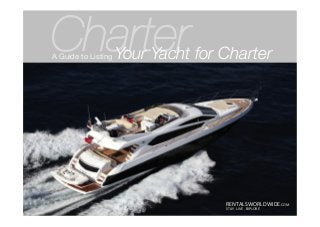 Charter
A Guide to Listing Your Yacht for Charter
RENTALSWORLDWIDE.COM	
  
STAY	
  .	
  LIVE	
  .	
  EXPLORE	
  
 