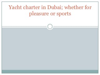 Yacht charter in Dubai; whether for
pleasure or sports
 