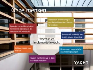 Hebben een pragmatische daadkrachtige aanpak Houden hun kennis up-to-date door eigen Academy Passen zich makkelijk aan in een nieuwe omgeving Hebben passie voor het vak Weten wat ervoor nodig is om doelstellingen van klanten te bereiken Doorzien de problematiek en komen met oplossingen die snel resultaat opleveren Expertise en implementatiekracht Onze mensen 