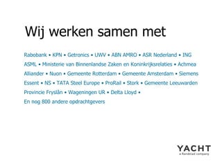 Wij werken samen met Rabobank • KPN • Getronics • UWV • ABN AMRO • ASR Nederland • ING ASML • Ministerie van Binnenlandse Zaken en Koninkrijksrelaties • Achmea Alliander • Nuon • Gemeente Rotterdam • Gemeente Amsterdam • Siemens Essent • NS • TATA Steel Europe • ProRail • Stork • Gemeente Leeuwarden Provincie Fryslân • Wageningen UR • Delta Lloyd •  En nog 800 andere opdrachtgevers 