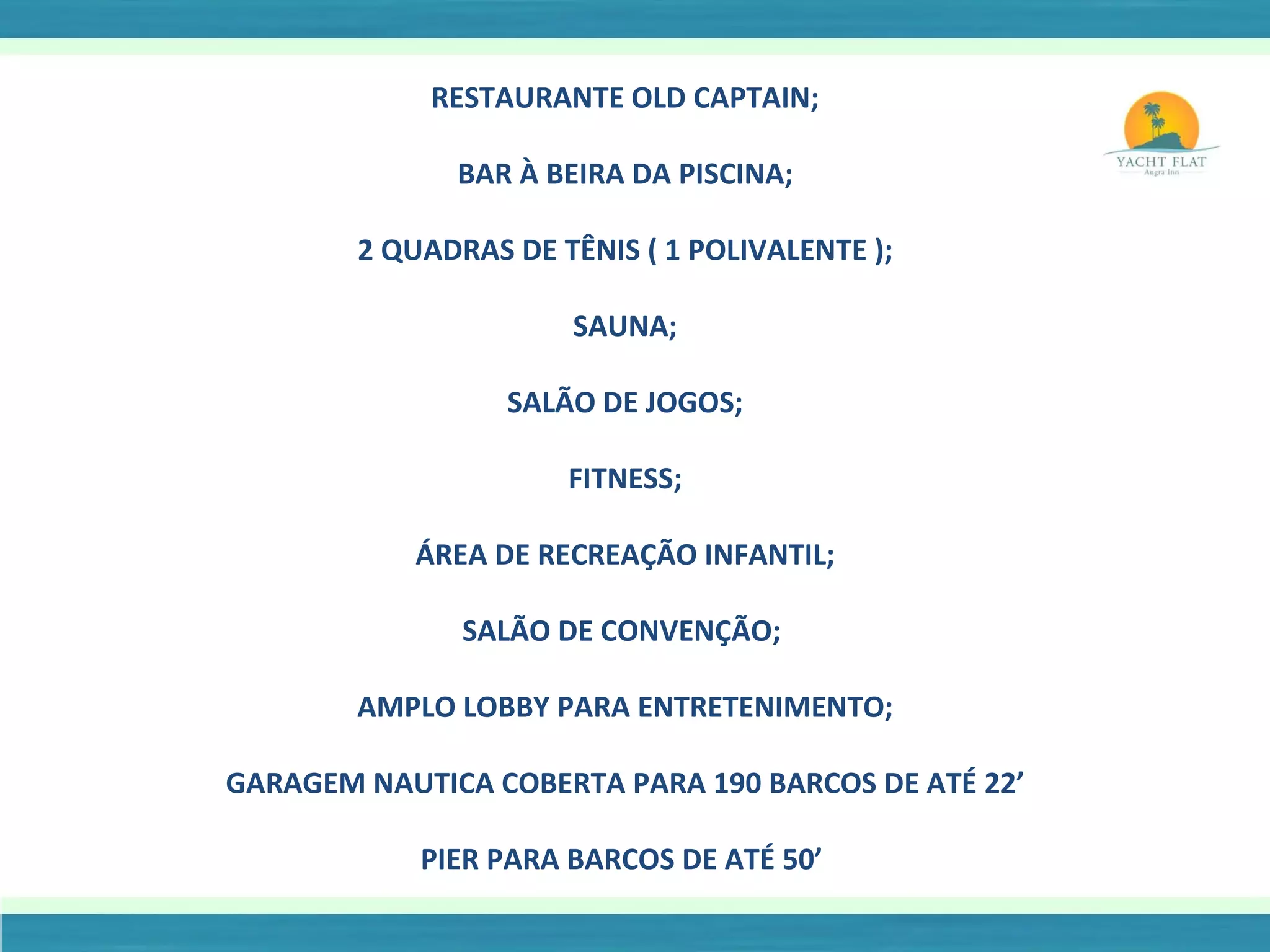 RESTAURANTE OLD CAPTAIN; BAR À BEIRA DA PISCINA; 2 QUADRAS DE TÊNIS ( 1 POLIVALENTE ); SAUNA; SALÃO DE JOGOS; FITNESS; ÁREA DE RECREAÇÃO INFANTIL; SALÃO DE CONVENÇÃO;  AMPLO LOBBY PARA ENTRETENIMENTO; GARAGEM NAUTICA COBERTA PARA 190 BARCOS DE ATÉ 22’ PIER PARA BARCOS DE ATÉ 50’  
