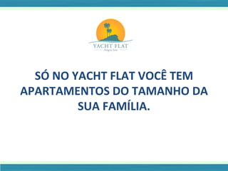 SÓ NO YACHT FLAT VOCÊ TEM APARTAMENTOS DO TAMANHO DA SUA FAMÍLIA. 