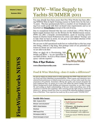 Volume 2, Issue 1            FWW—Wine Supply to
                         Summer 2011
                                                     Yachts SUMMER 2011
                                                     You may already have been aware that Fine Wine Works has been offer-
                                                     ing WSET® Wine & Spirit Training courses to Yacht Crew for the last 2
                                                     ½ years. This has spontaneously led to a number of our Graduates ask-
                                                     ing if we could assist with their on-board wine requirements and so we
                                                     launched our Winefinder concept at the end of 2009.
                                                     Due to exceptional demand this has now evolved into a FULL Wine &
                                                     Spirit supply business here on the Riviera for the Mediterranean season.
                                                     FWW can offer a bespoke recommendation, quote & sourcing service
                                                     based on Charter Guest Preferences for wines and without “forcing” you
                                                     to take what we have in stock, we can give an unrivalled selection of the
                                                     best from the World of Wine.
                                                     We are now in full operational mode but we realised that as this has crept
                                                     into being, without a big bang, that perhaps some of our potential cus-
                                                     tomers & clients are not even aware that
                                                     we are able to do this!
                                                     What we don’t do is Provisioning, Soft
                                                     Drinks and Beers – we are specialists in
                                                     our field of Wine. So if it’s a Wine related
                                FineWineWorks NEWS




                                                     query—ask the experts!!

                                                     Helen & Nigel Brotherton
WWW.FINEWINEWORKS.COM




                                                                                                  Yacht Wine Suppliers on the Riviera
                                                     www.finewineworks.com


                                                     Food & Wine Matching—does it make a difference?
                                                     An area in which our clients seem to really appreciate the FWW “little bit extra” is in
                                                     our Food and Wine Matching recommendations. Where guests and charterers have
                                                     selected food preferences or indeed actual event menus, we have tailor made the wine
                                                     proposals to fit perfectly. Sometimes offering the quirky and unusual alongside the
                                                     more traditional fare, we always try to stay well within the client’s budget and with
                                                     Helen’s background in both cheffing and restaurant ownership, we can offer a tangi-
                                                     ble and exciting in depth understanding of flavours whilst unravelling some of the
                                                     mysteries of “food & wine matching” After sourcing just the right wines to match the
                                                     menus at a Monaco Grand Prix event we received the following feedback comment
                                                     from a Chief Stew “Your expertise has made my life so much easier! THANK YOU!”



                                                     Inside this issue:                              Special points of interest:
                                                     NEW— Croatia for 2011                    2
                                                                                                     • Yacht Gourmet Croatia:
                                                     Winesave “serve and preserve”            2        a new alliance!
                                                     WSET® Global Statistics                  2      • Winesave - for keeping opened
                                                                                                       wine...perfectly!
                                                     Winefinder                               3
                                                                                                     • Vilmart champagne—the on board
                                                     FWW Treasure Trove                       3        “house champagne” with a difference
                                                     PYA Initiative & WSET ®                  3      • 100% pass rate for WSET® Advanced
                                                     Vilmart champagne on board               4        course!
 