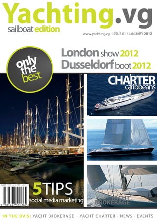 Yachting.vg
   sailboat edition                               www.yachting.vg - ISSUE 01 / JANUARY 2012




                                    London show 2012
         nle
        oh  y                       Dusseldorf boot 2012
         t est
         b                                   CHARTER
                                                 caribbeans




                  5TIPS
                social media marketing                        YACHT
                                                          BROKERAGE

I N T H E B V I S : YA C H T B R O K E R A G E - YA C H T C H A R T E R - N E W S - E V E N T S
 